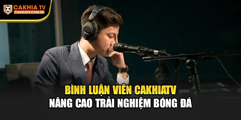 Bình Luận Viên Cakhiatv nâng cao trải nghiệm bóng đá
