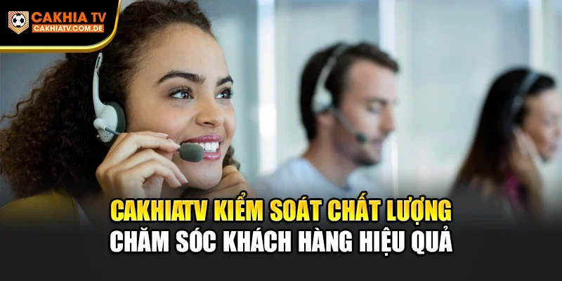 Cakhiatv kiểm soát chất lượng chăm sóc khách hàng hiệu quả