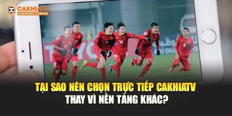 Tại sao nên chọn trực tiếp CakhiaTV thay vì nền tảng khác?