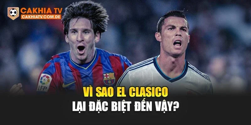 Vì sao El Clasico lại đặc biệt đến vậy