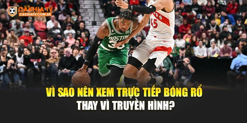 Vì sao nên xem trực tiếp bóng rổ thay vì truyền hình?